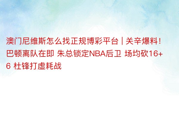 澳门尼维斯怎么找正规博彩平台 | 关辛爆料！巴顿离队在即 朱总锁定NBA后卫 场均砍16+6 杜锋打虚耗战