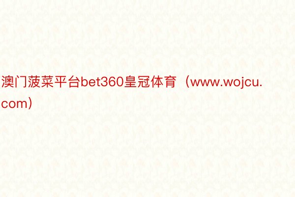 澳门菠菜平台bet360皇冠体育（www.wojcu.com）