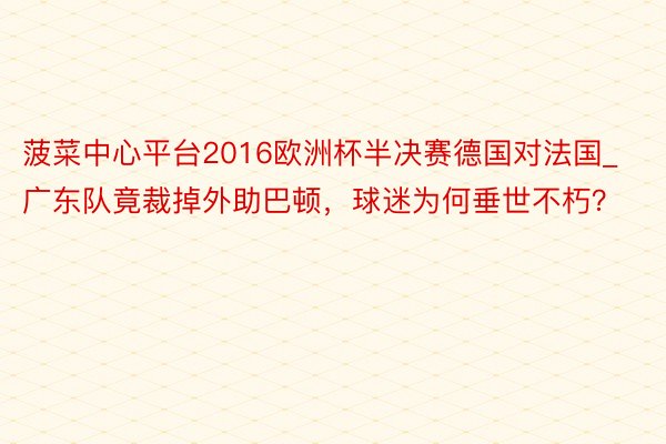 菠菜中心平台2016欧洲杯半决赛德国对法国_广东队竟裁掉外助巴顿，球迷为何垂世不朽？