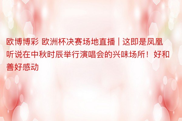 欧博博彩 欧洲杯决赛场地直播 | 这即是凤凰听说在中秋时辰举行演唱会的兴味场所！好和善好感动