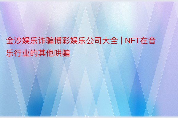 金沙娱乐诈骗博彩娱乐公司大全 | NFT在音乐行业的其他哄骗