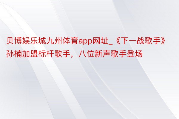 贝博娱乐城九州体育app网址_《下一战歌手》孙楠加盟标杆歌手，八位新声歌手登场