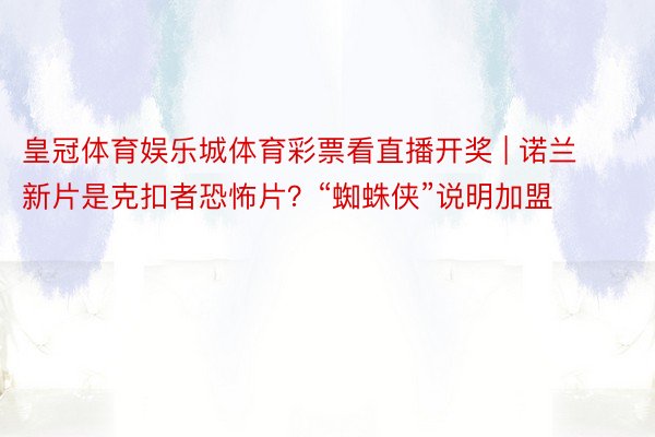 皇冠体育娱乐城体育彩票看直播开奖 | 诺兰新片是克扣者恐怖片？“蜘蛛侠”说明加盟