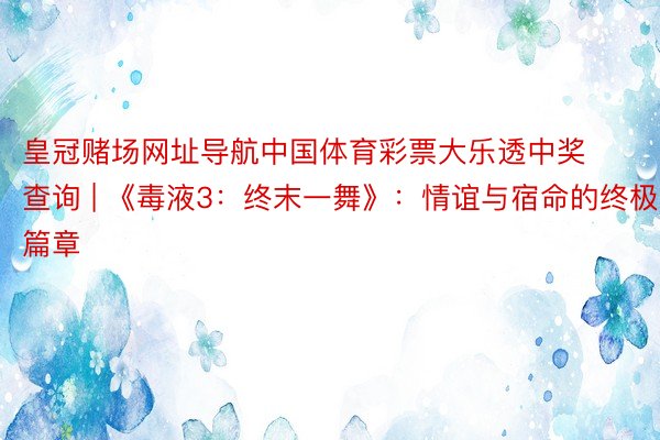 皇冠赌场网址导航中国体育彩票大乐透中奖查询 | 《毒液3：终末一舞》：情谊与宿命的终极篇章