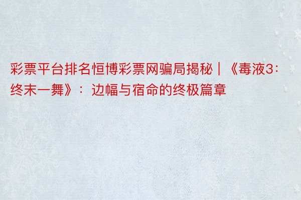 彩票平台排名恒博彩票网骗局揭秘 | 《毒液3：终末一舞》：边幅与宿命的终极篇章