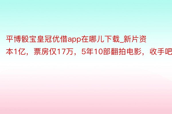 平博骰宝皇冠优借app在哪儿下载_新片资本1亿，票房仅17万，5年10部翻拍电影，收手吧！