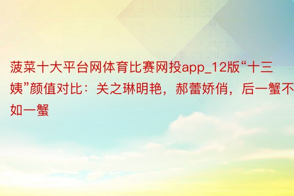 菠菜十大平台网体育比赛网投app_12版“十三姨”颜值对比：关之琳明艳，郝蕾娇俏，后一蟹不如一蟹