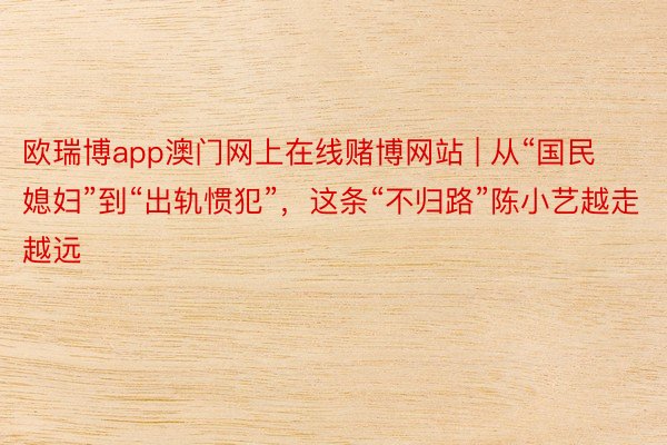 欧瑞博app澳门网上在线赌博网站 | 从“国民媳妇”到“出轨惯犯”，这条“不归路”陈小艺越走越远