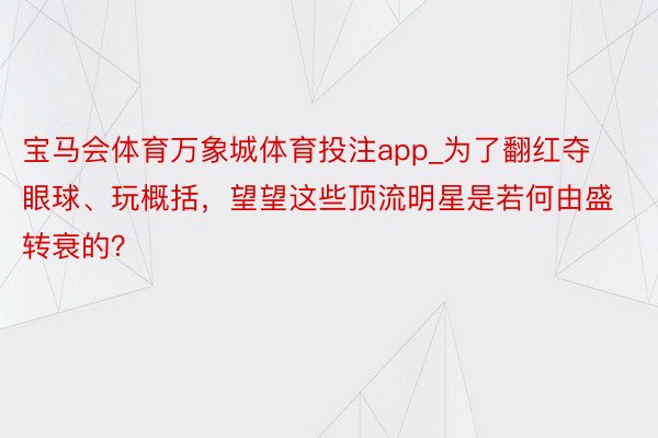 宝马会体育万象城体育投注app_为了翻红夺眼球、玩概括，望望这些顶流明星是若何由盛转衰的？