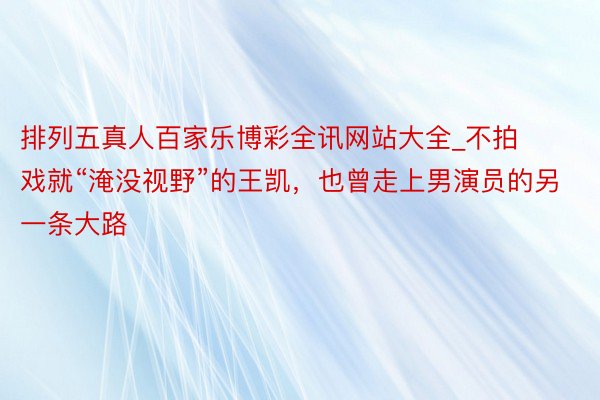 排列五真人百家乐博彩全讯网站大全_不拍戏就“淹没视野”的王凯，也曾走上男演员的另一条大路