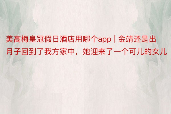 美高梅皇冠假日酒店用哪个app | 金靖还是出月子回到了我方家中，她迎来了一个可儿的女儿