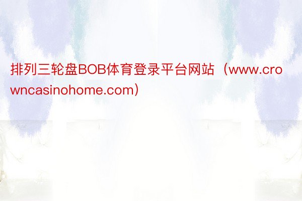 排列三轮盘BOB体育登录平台网站（www.crowncasinohome.com）