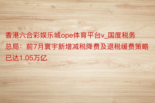 香港六合彩娱乐城ope体育平台v_国度税务总局：前7月寰宇新增减税降费及退税缓费策略已达1.05万亿