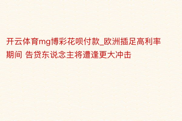 开云体育mg博彩花呗付款_欧洲插足高利率期间 告贷东说念主将遭逢更大冲击