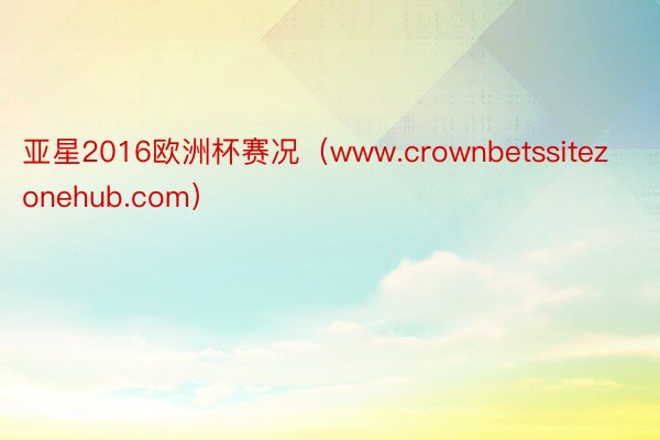 亚星2016欧洲杯赛况（www.crownbetssitezonehub.com）