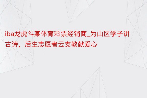 iba龙虎斗某体育彩票经销商_为山区学子讲古诗，后生志愿者云支教献爱心