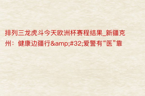 排列三龙虎斗今天欧洲杯赛程结果_新疆克州：健康边疆行&#32;爱警有“医”靠