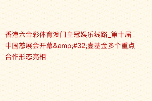 香港六合彩体育澳门皇冠娱乐线路_第十届中国慈展会开幕&#32;壹基金多个重点合作形态亮相