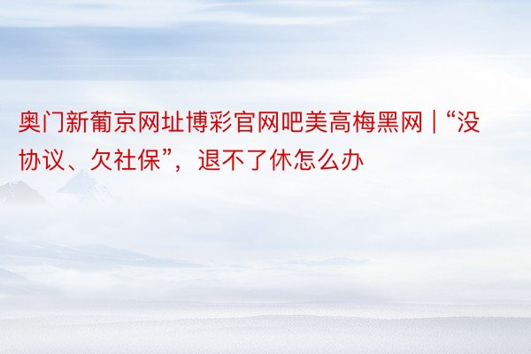 奥门新葡京网址博彩官网吧美高梅黑网 | “没协议、欠社保”，退不了休怎么办