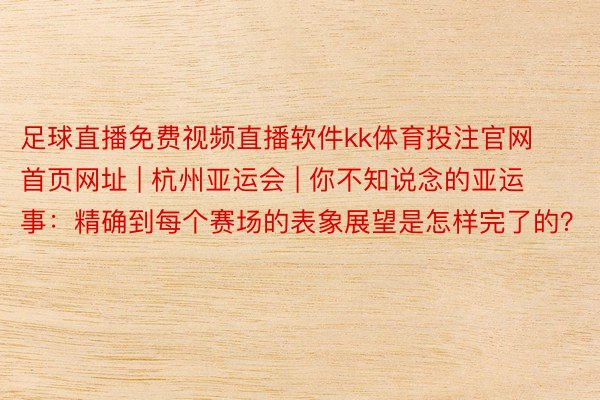 足球直播免费视频直播软件kk体育投注官网首页网址 | 杭州亚运会 | 你不知说念的亚运事：精确到每个赛场的表象展望是怎样完了的？