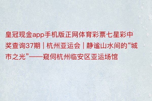 皇冠现金app手机版正网体育彩票七星彩中奖查询37期 | 杭州亚运会 | 静谧山水间的“城市之光”——窥伺杭州临安区亚运场馆