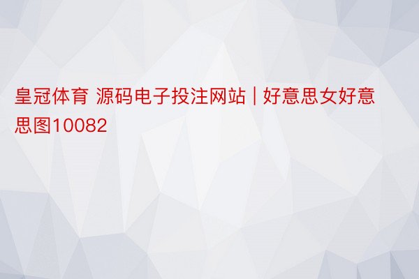 皇冠体育 源码电子投注网站 | 好意思女好意思图10082