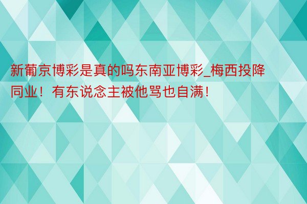 新葡京博彩是真的吗东南亚博彩_梅西投降同业！有东说念主被他骂也自满！