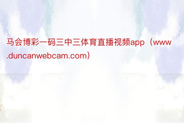 马会博彩一码三中三体育直播视频app（www.duncanwebcam.com）