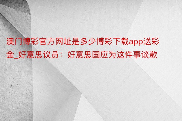 澳门博彩官方网址是多少博彩下载app送彩金_好意思议员：好意思国应为这件事谈歉