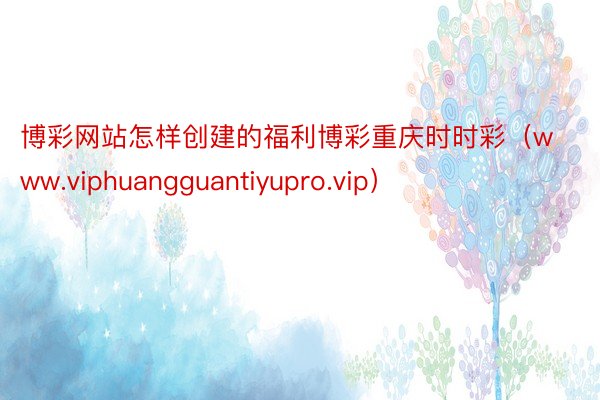 博彩网站怎样创建的福利博彩重庆时时彩（www.viphuangguantiyupro.vip）