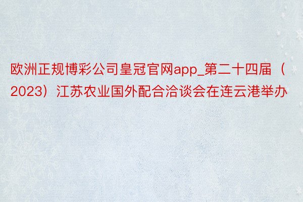 欧洲正规博彩公司皇冠官网app_第二十四届（2023）江苏农业国外配合洽谈会在连云港举办