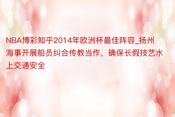 NBA博彩知乎2014年欧洲杯最佳阵容_扬州海事开展船员纠合传教当作，确保长假技艺水上交通安全