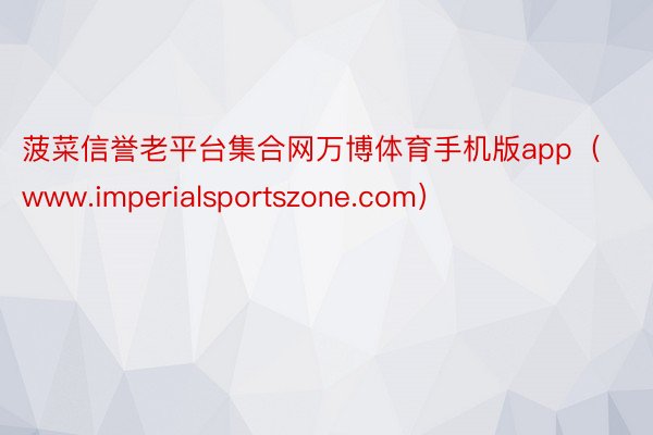 菠菜信誉老平台集合网万博体育手机版app（www.imperialsportszone.com）