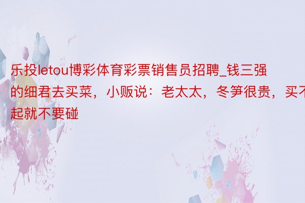 乐投letou博彩体育彩票销售员招聘_钱三强的细君去买菜，小贩说：老太太，冬笋很贵，买不起就不要碰