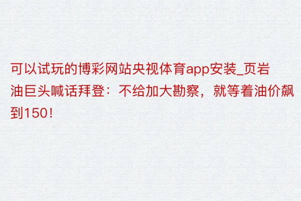 可以试玩的博彩网站央视体育app安装_页岩油巨头喊话拜登：不给加大勘察，就等着油价飙到150！