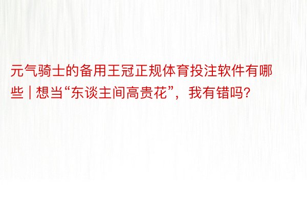 元气骑士的备用王冠正规体育投注软件有哪些 | 想当“东谈主间高贵花”，我有错吗？