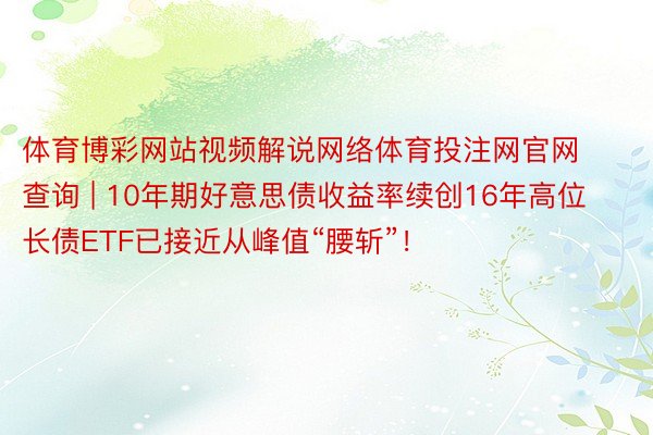 体育博彩网站视频解说网络体育投注网官网查询 | 10年期好意思债收益率续创16年高位 长债ETF已接近从峰值“腰斩”！