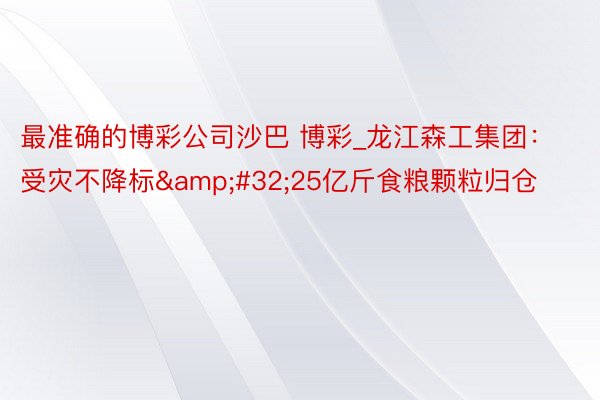 最准确的博彩公司沙巴 博彩_龙江森工集团：受灾不降标&#32;25亿斤食粮颗粒归仓