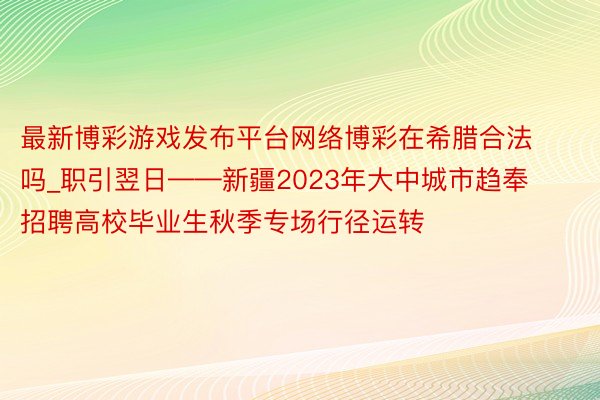 最新博彩游戏发布平台网络博彩在希腊合法吗_职引翌日——新疆2023年大中城市趋奉招聘高校毕业生秋季专场行径运转