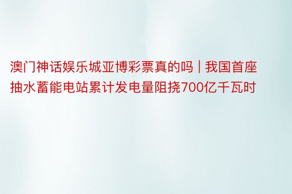 澳门神话娱乐城亚博彩票真的吗 | 我国首座抽水蓄能电站累计发电量阻挠700亿千瓦时