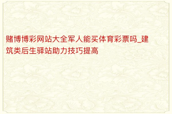 赌博博彩网站大全军人能买体育彩票吗_建筑类后生驿站助力技巧提高