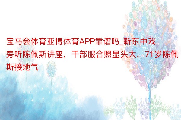 宝马会体育亚博体育APP靠谱吗_靳东中戏旁听陈佩斯讲座,干部服合照显头大,71岁陈佩斯接地气