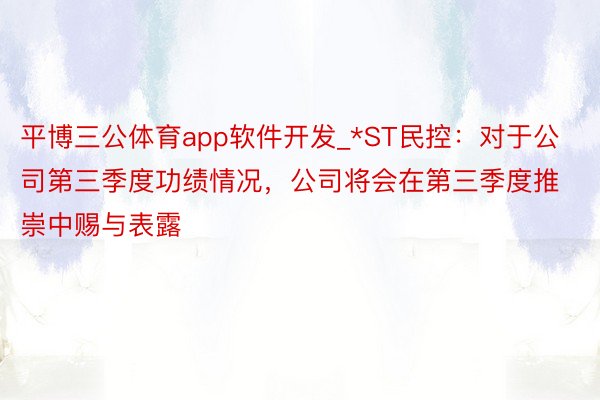 平博三公体育app软件开发_*ST民控:对于公司第三季度功绩情况,公司将会在第三季度推崇中赐与表露