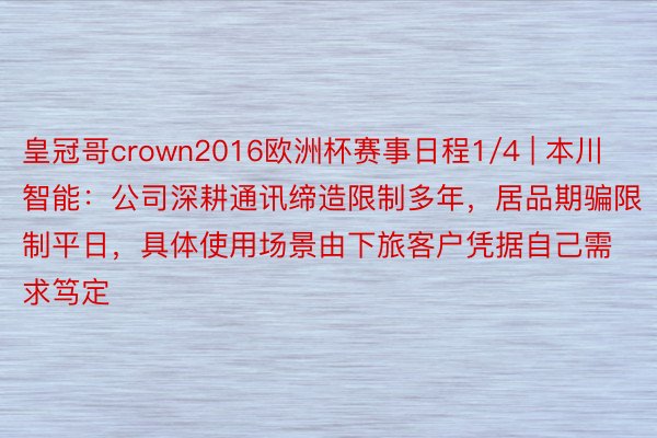 皇冠哥crown2016欧洲杯赛事日程1/4 | 本川智能:公司深耕通讯缔造限制多年,居品期骗限制平日,具体使用场景由下旅客户凭据自己需求笃定
