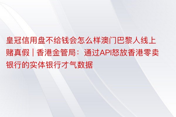 皇冠信用盘不给钱会怎么样澳门巴黎人线上赌真假 | 香港金管局:通过API怒放香港零卖银行的实体银行才气数据
