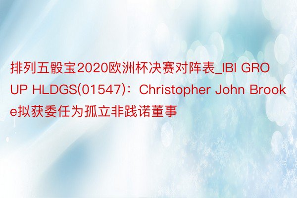 排列五骰宝2020欧洲杯决赛对阵表_IBI GROUP HLDGS(01547):Christopher John Brooke拟获委任为孤立非践诺董事