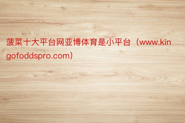 菠菜十大平台网亚博体育是小平台(www.kingofoddspro.com)